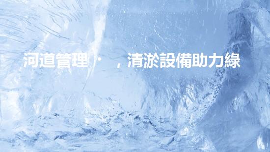 河道管理，清淤設備助力綠色生態(tài)恢復